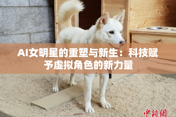 AI女明星的重塑与新生：科技赋予虚拟角色的新力量