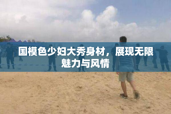 国模色少妇大秀身材，展现无限魅力与风情
