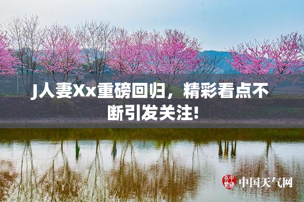 J人妻Xx重磅回归，精彩看点不断引发关注!