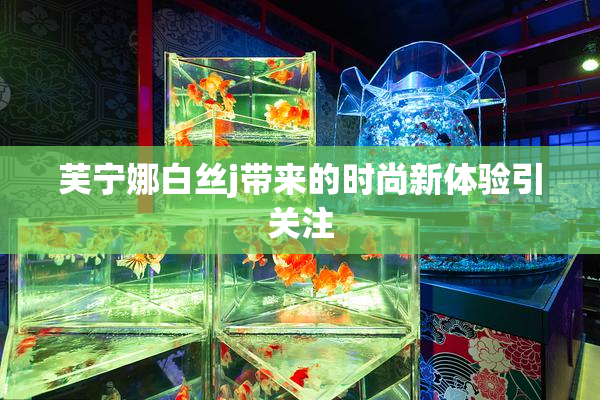芙宁娜白丝j带来的时尚新体验引关注