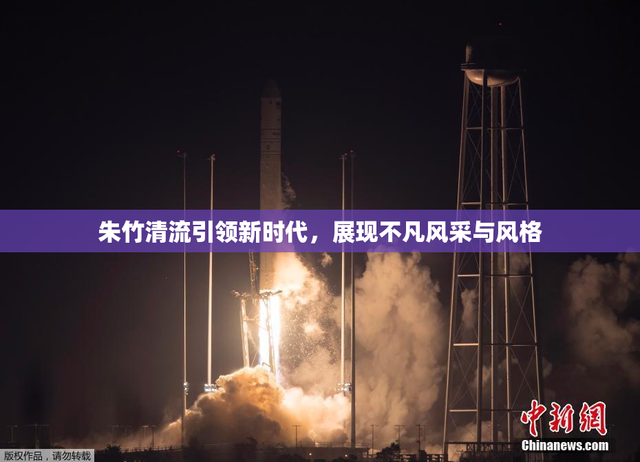 朱竹清流引领新时代，展现不凡风采与风格