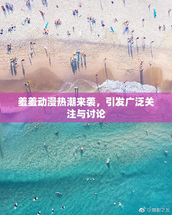 羞羞动漫热潮来袭，引发广泛关注与讨论