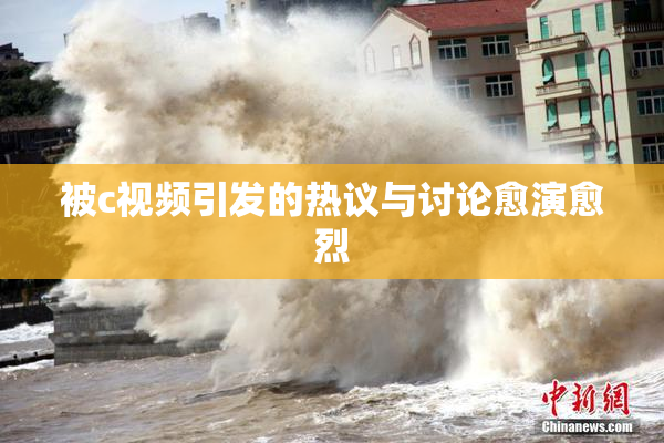 被c视频引发的热议与讨论愈演愈烈