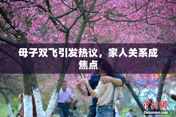 母子双飞引发热议，家人关系成焦点