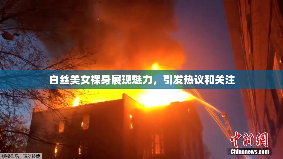 白丝美女裸身展现魅力，引发热议和关注
