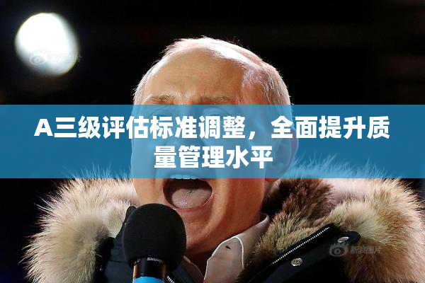 A三级评估标准调整，全面提升质量管理水平