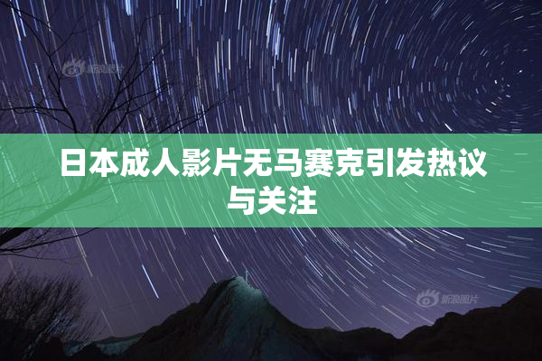 日本成人影片无马赛克引发热议与关注