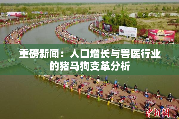 重磅新闻：人口增长与兽医行业的猪马狗变革分析