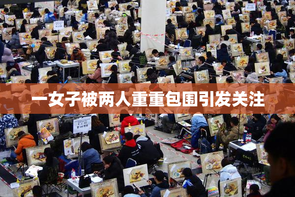 一女子被两人重重包围引发关注