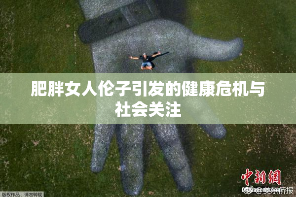 肥胖女人伦子引发的健康危机与社会关注