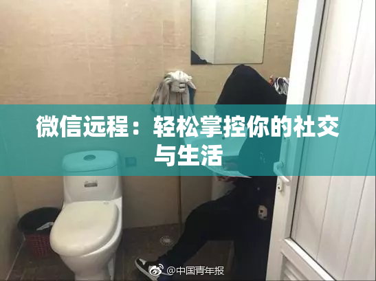 微信远程：轻松掌控你的社交与生活