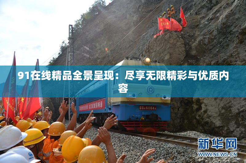 91在线精品全景呈现：尽享无限精彩与优质内容