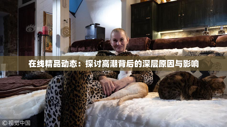在线精品动态：探讨高潮背后的深层原因与影响