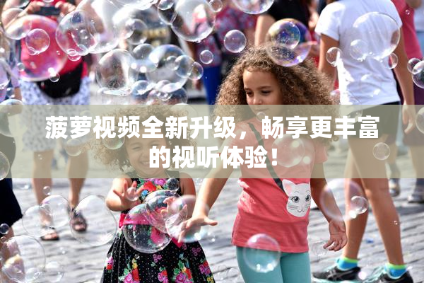 菠萝视频全新升级，畅享更丰富的视听体验！