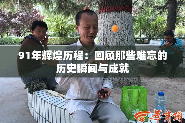 91年辉煌历程：回顾那些难忘的历史瞬间与成就