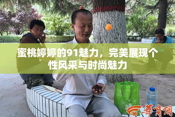 蜜桃婷婷的91魅力，完美展现个性风采与时尚魅力