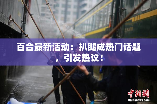 百合最新活动：扒腿成热门话题，引发热议！