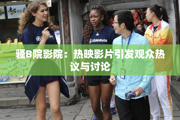 骚B院影院：热映影片引发观众热议与讨论