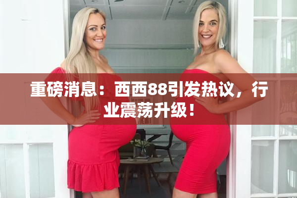 重磅消息：西西88引发热议，行业震荡升级！