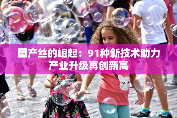 国产丝的崛起：91种新技术助力产业升级再创新高