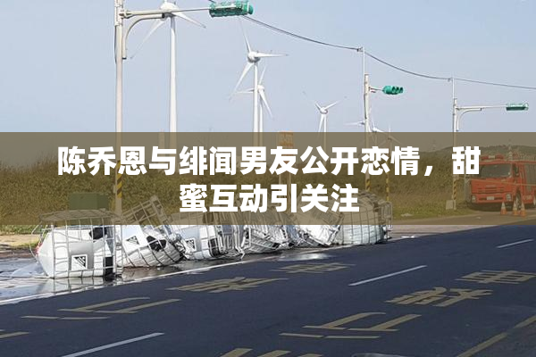 陈乔恩与绯闻男友公开恋情，甜蜜互动引关注