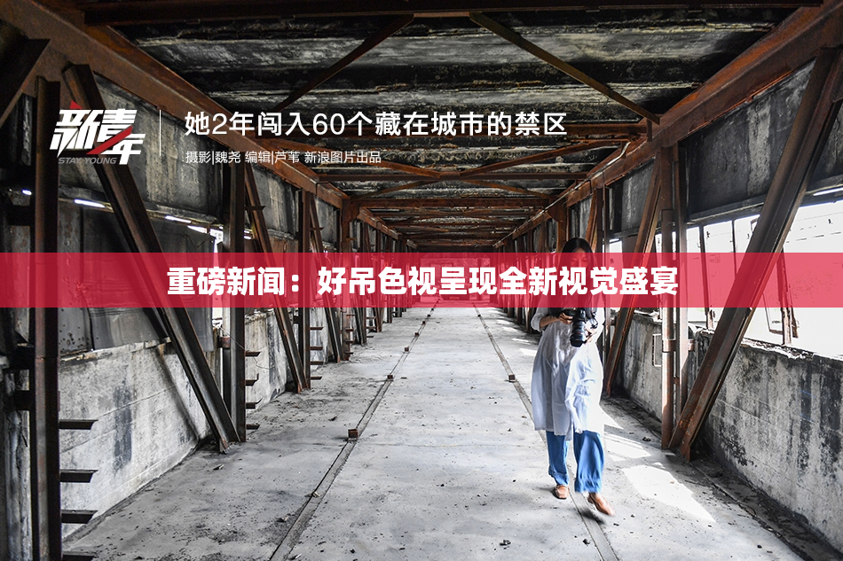 重磅新闻：好吊色视呈现全新视觉盛宴