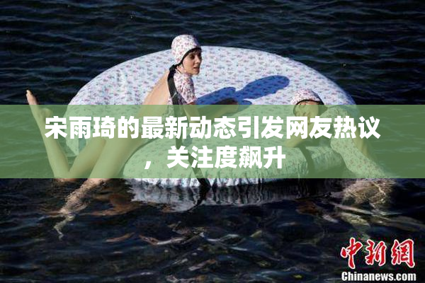宋雨琦的最新动态引发网友热议，关注度飙升