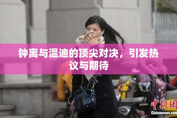 钟离与温迪的顶尖对决，引发热议与期待