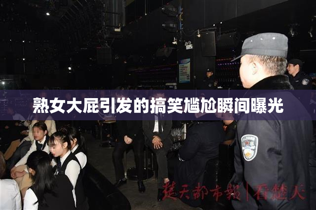 熟女大屁引发的搞笑尴尬瞬间曝光