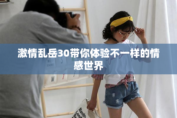 激情乱岳30带你体验不一样的情感世界