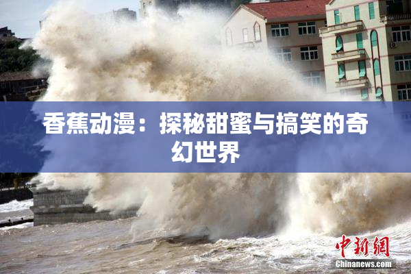 香蕉动漫：探秘甜蜜与搞笑的奇幻世界