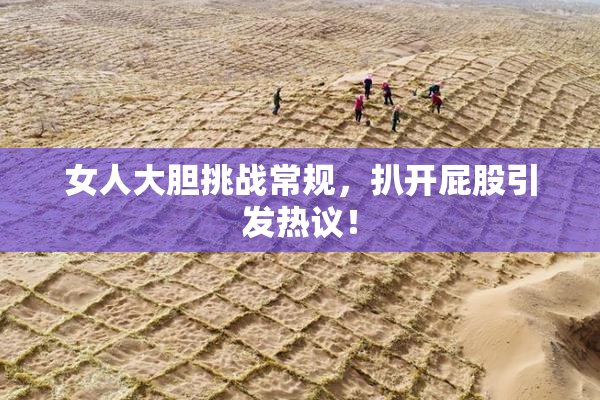 女人大胆挑战常规，扒开屁股引发热议！