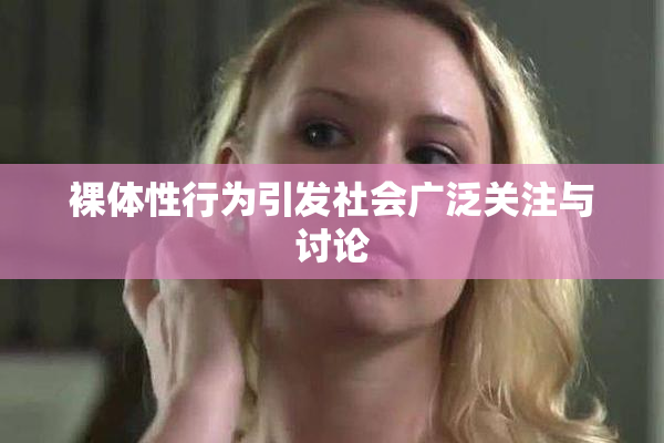 裸体性行为引发社会广泛关注与讨论