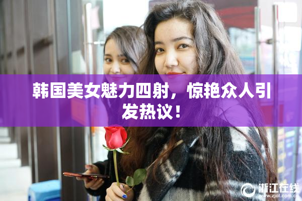 韩国美女魅力四射，惊艳众人引发热议！