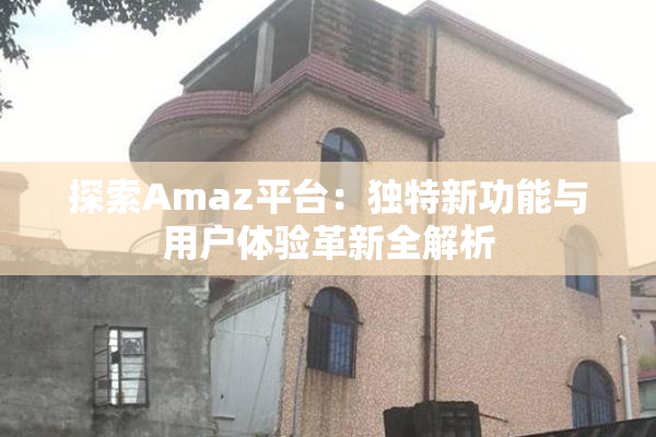 探索Amaz平台：独特新功能与用户体验革新全解析