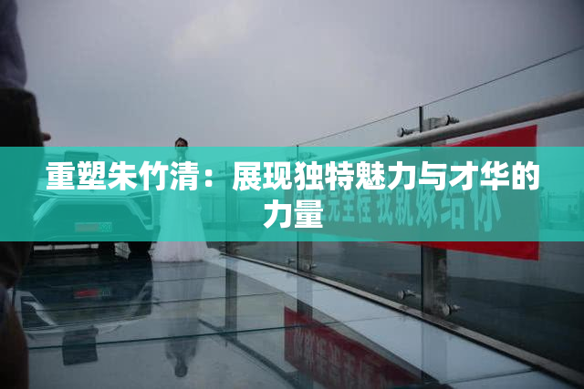 重塑朱竹清：展现独特魅力与才华的力量
