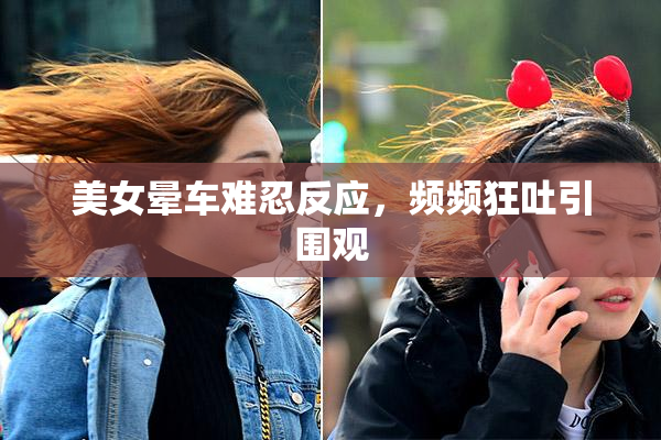 美女晕车难忍反应，频频狂吐引围观