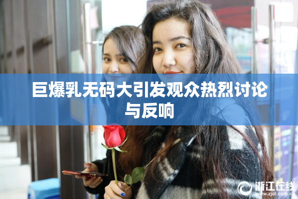 巨爆乳无码大引发观众热烈讨论与反响