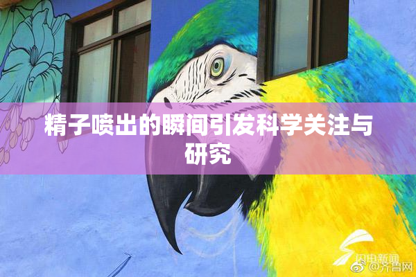 精子喷出的瞬间引发科学关注与研究