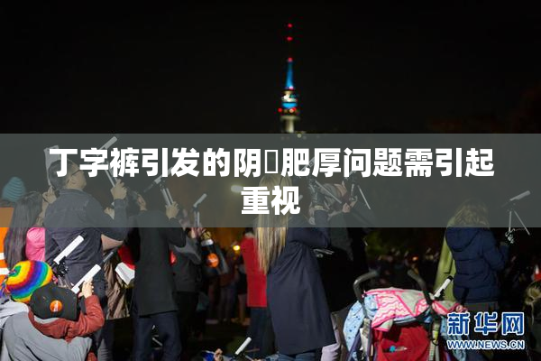丁字裤引发的阴脣肥厚问题需引起重视