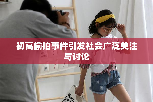 初高偷拍事件引发社会广泛关注与讨论