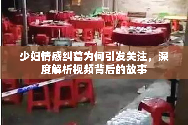 少妇情感纠葛为何引发关注，深度解析视频背后的故事