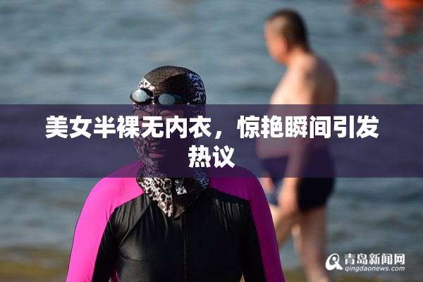 美女半裸无内衣，惊艳瞬间引发热议