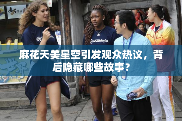 麻花天美星空引发观众热议，背后隐藏哪些故事？