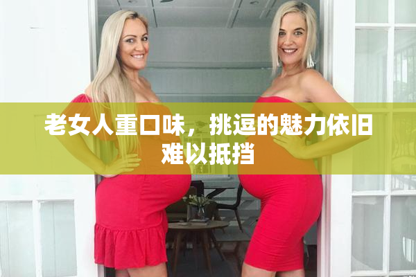 老女人重口味，挑逗的魅力依旧难以抵挡