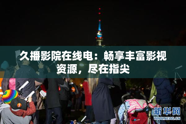 久播影院在线电：畅享丰富影视资源，尽在指尖