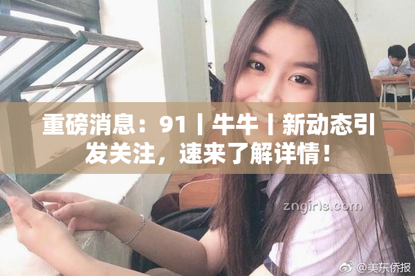 重磅消息：91丨牛牛丨新动态引发关注，速来了解详情！