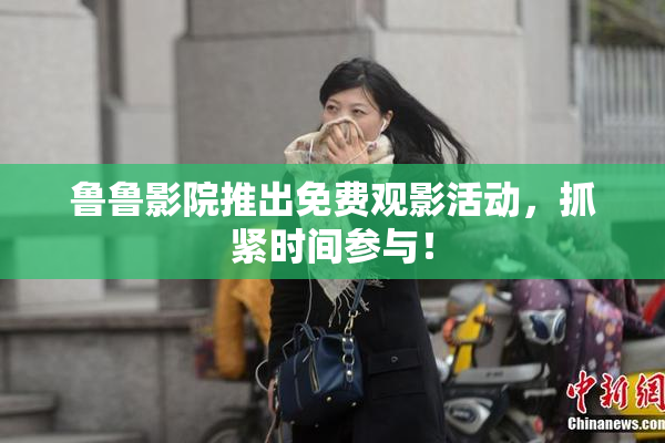 鲁鲁影院推出免费观影活动，抓紧时间参与！