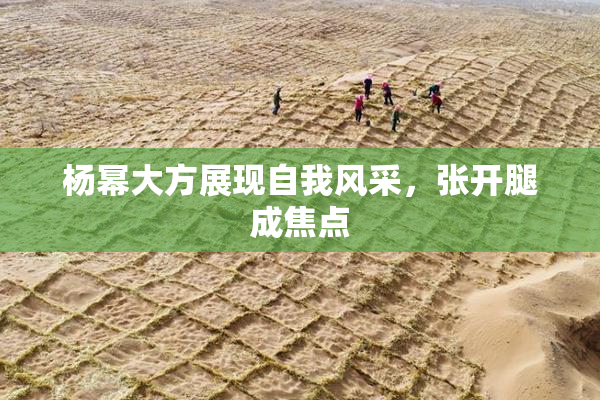 杨幂大方展现自我风采，张开腿成焦点