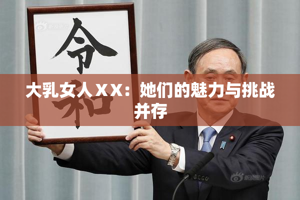 大乳女人ⅩX：她们的魅力与挑战并存